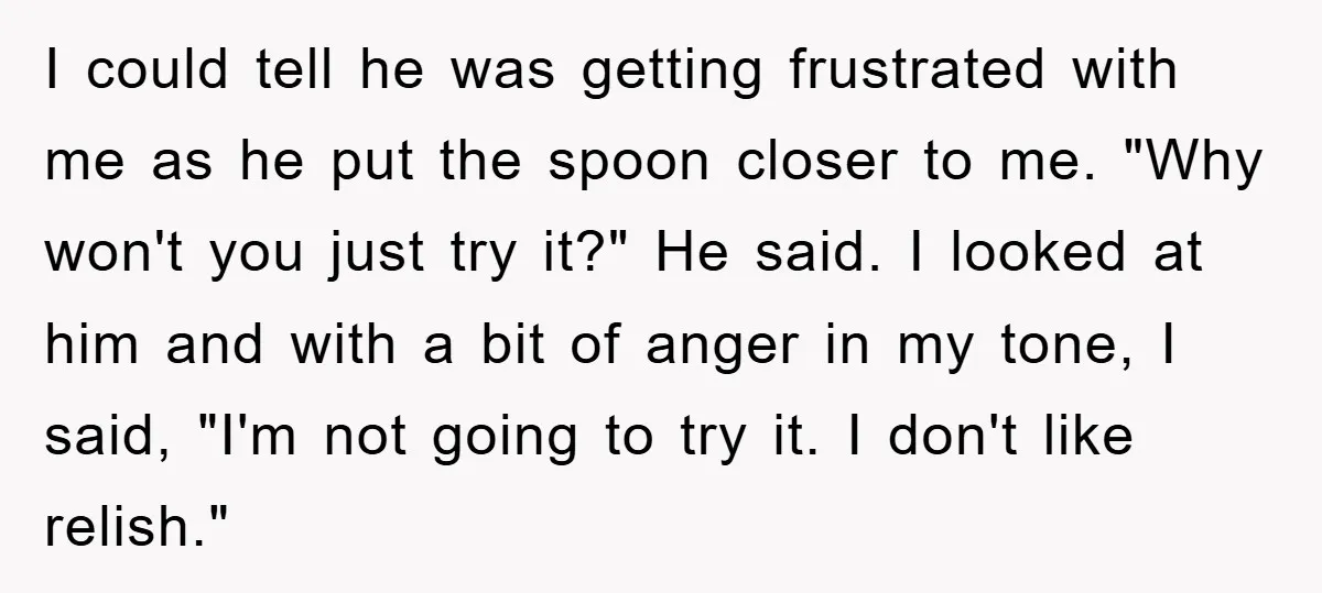 I could tell he was getting frustrated with me as he put the spoon closer to me. "Why won't you just try it?" He said. I looked at him and...