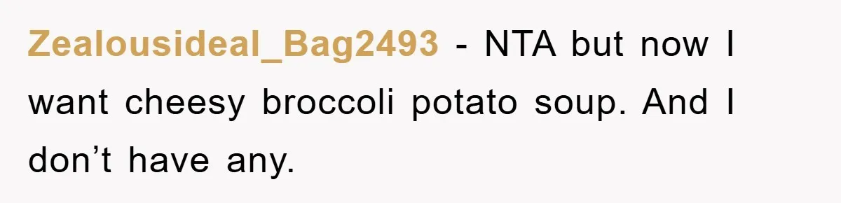 Zealousideal_Bag2493 − NTA but now I want cheesy broccoli potato soup. And I don’t have any.