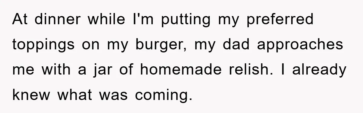 At dinner while I'm putting my preferred toppings on my burger, my dad approaches me with a jar of homemade relish. I already knew what was coming.