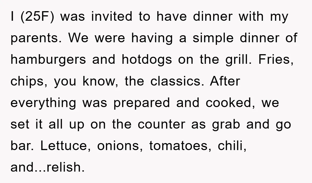 I (25F) was invited to have dinner with my parents. We were having a simple dinner of hamburgers and hotdogs on the grill. Fries, chips, you know, the classics. After...