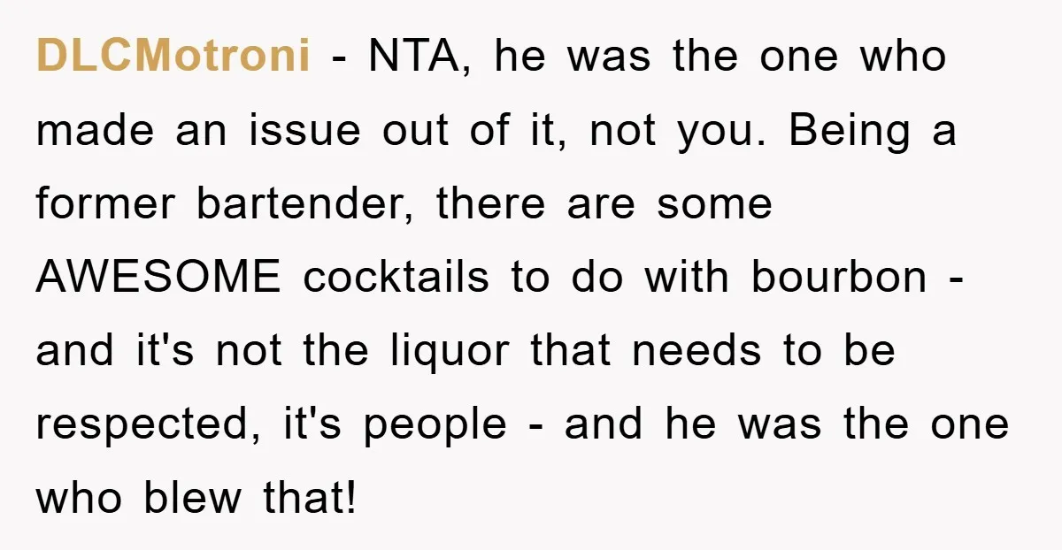DLCMotroni − NTA, he was the one who made an issue out of it, not you. Being a former bartender, there are some AWESOME cocktails to do with bourbon -...