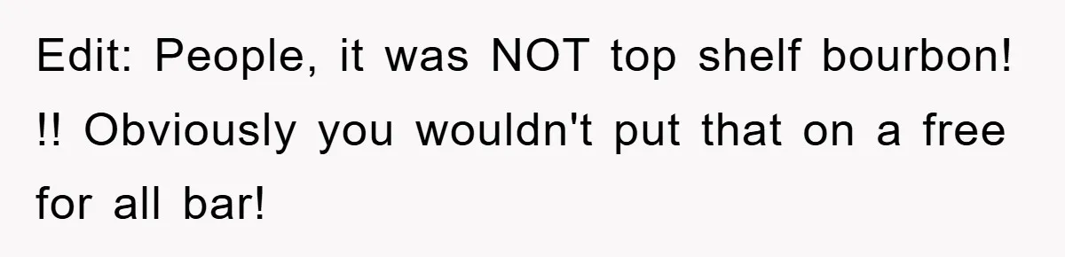 Edit: People, it was NOT top shelf bourbon! !! Obviously you wouldn't put that on a free for all bar!