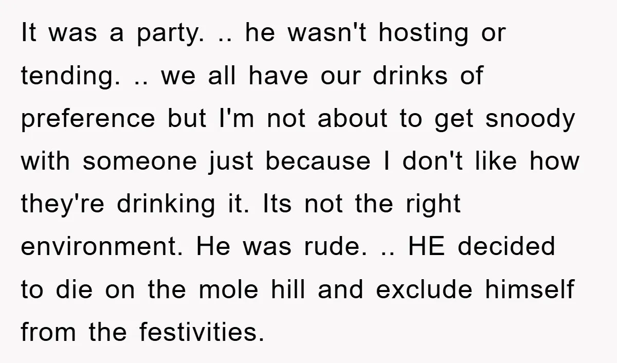 It was a party. .. he wasn't hosting or tending. .. we all have our drinks of preference but I'm not about to get snoody with someone just because I...