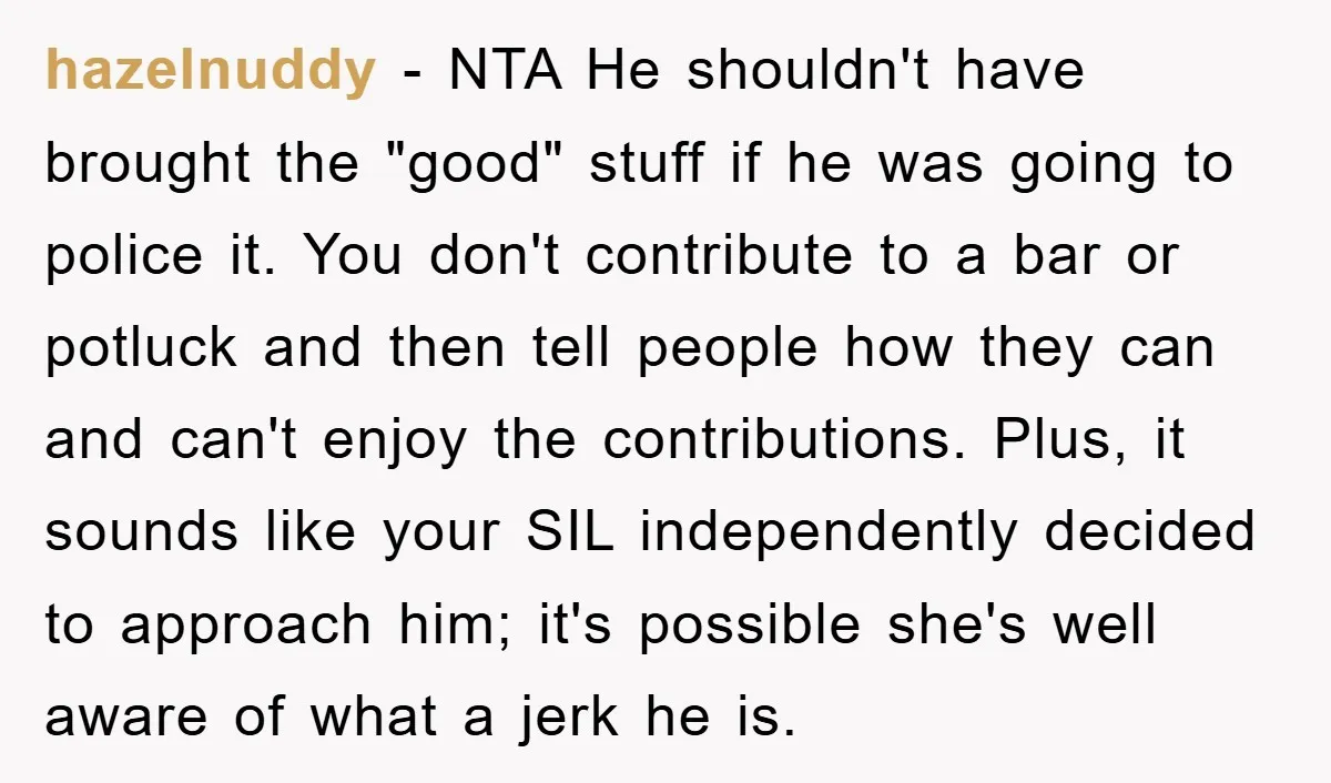 hazelnuddy − NTA He shouldn't have brought the "good" stuff if he was going to police it. You don't contribute to a bar or potluck and then tell people how...