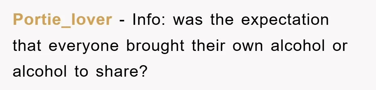 Portie_lover − Info: was the expectation that everyone brought their own alcohol or alcohol to share?