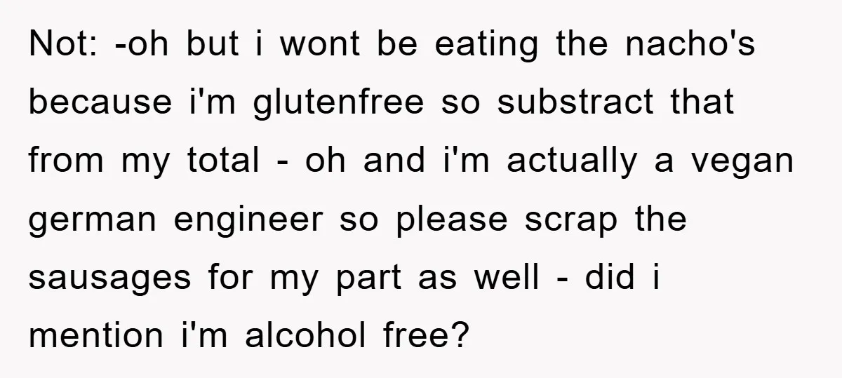 Not: -oh but i wont be eating the nacho's because i'm glutenfree so substract that from my total - oh and i'm actually a vegan german engineer so please scrap...