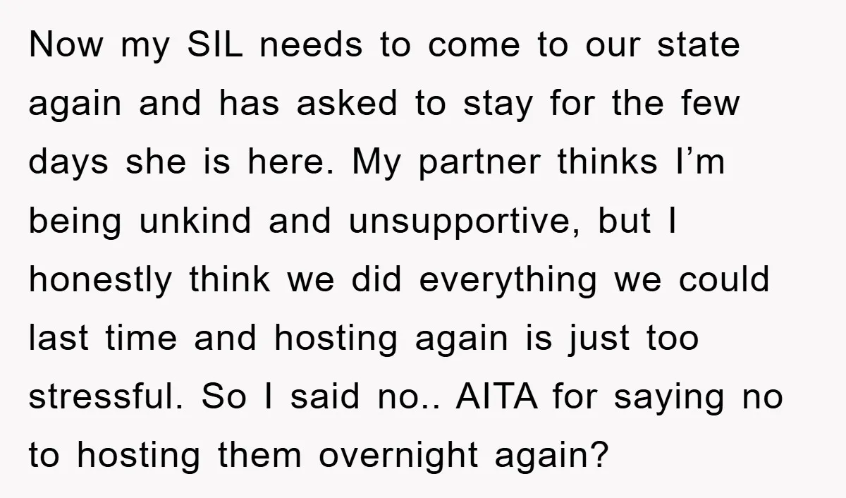 Now my SIL needs to come to our state again and has asked to stay for the few days she is here. My partner thinks I’m being unkind and unsupportive,...