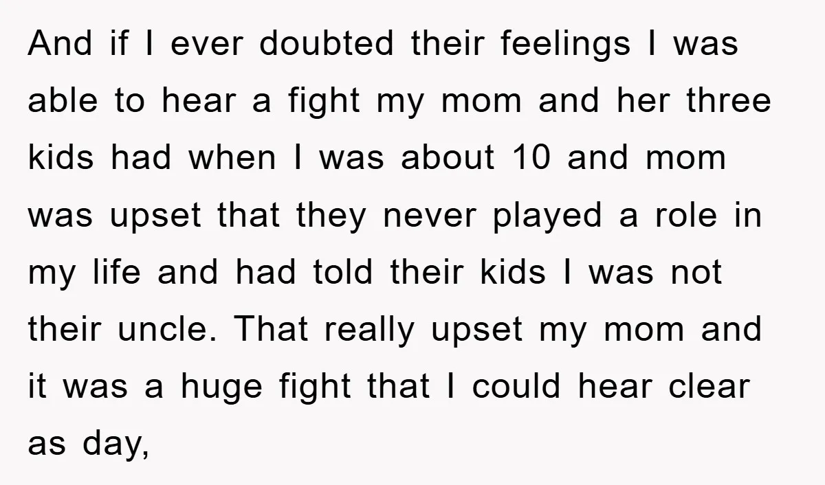 And if I ever doubted their feelings I was able to hear a fight my mom and her three kids had when I was about 10 and mom was upset...