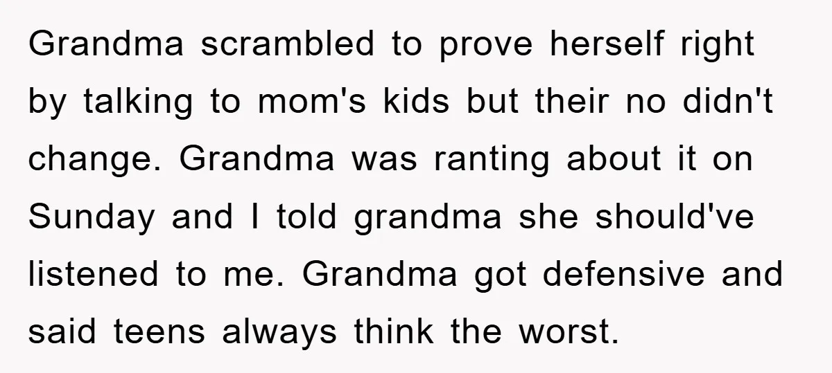 Grandma scrambled to prove herself right by talking to mom's kids but their no didn't change. Grandma was ranting about it on Sunday and I told grandma she should've listened...