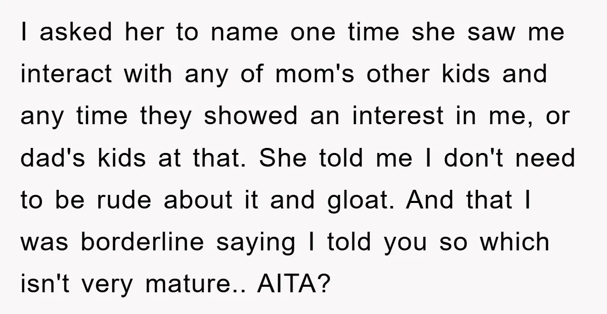 I asked her to name one time she saw me interact with any of mom's other kids and any time they showed an interest in me, or dad's kids at...