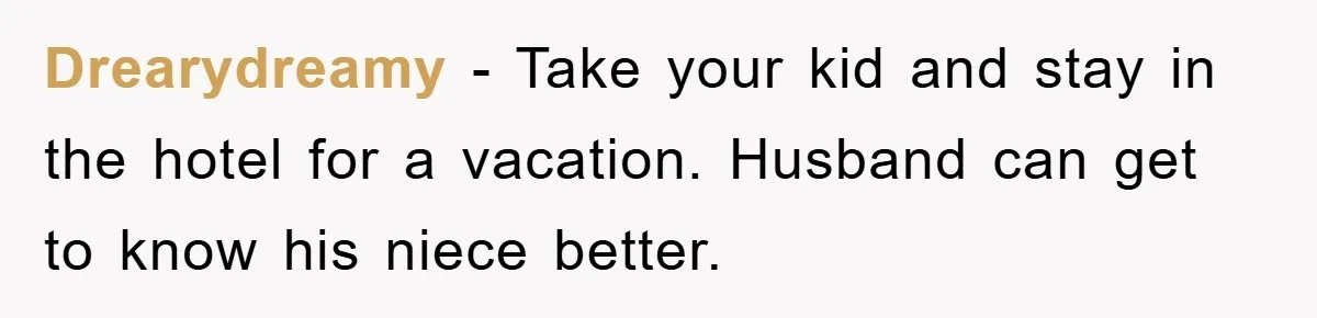 Drearydreamy − Take your kid and stay in the hotel for a vacation. Husband can get to know his niece better.