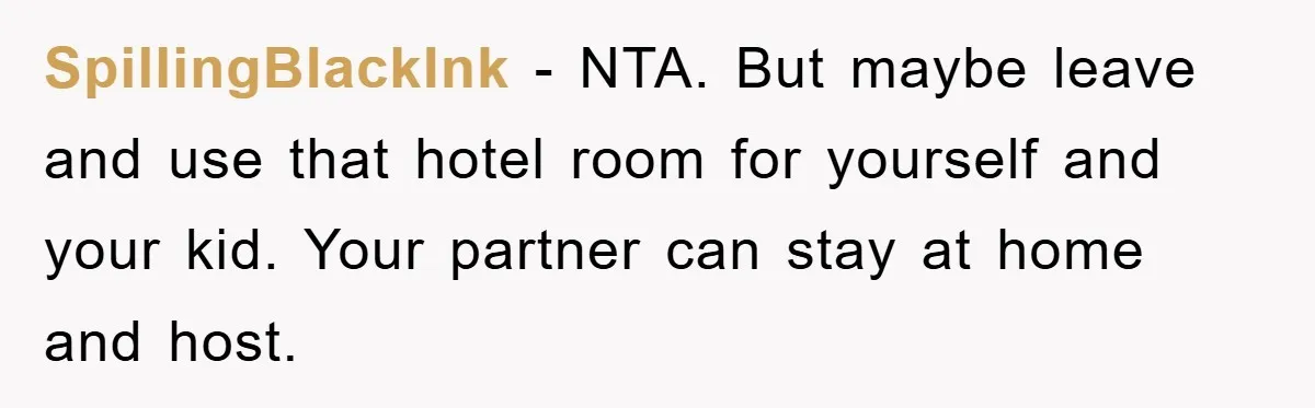 SpillingBlackInk − NTA. But maybe leave and use that hotel room for yourself and your kid. Your partner can stay at home and host.