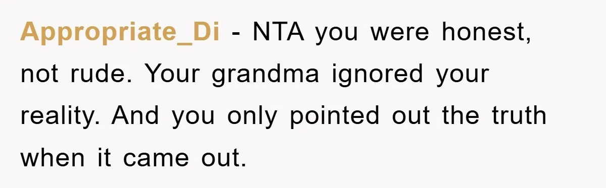 Appropriate_Di − NTA you were honest, not rude. Your grandma ignored your reality. And you only pointed out the truth when it came out.