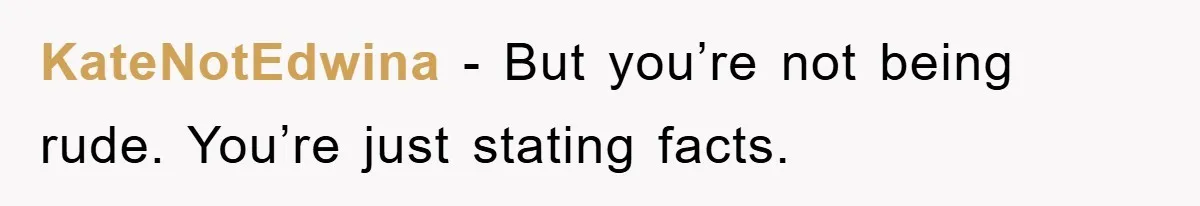 KateNotEdwina − But you’re not being rude. You’re just stating facts.