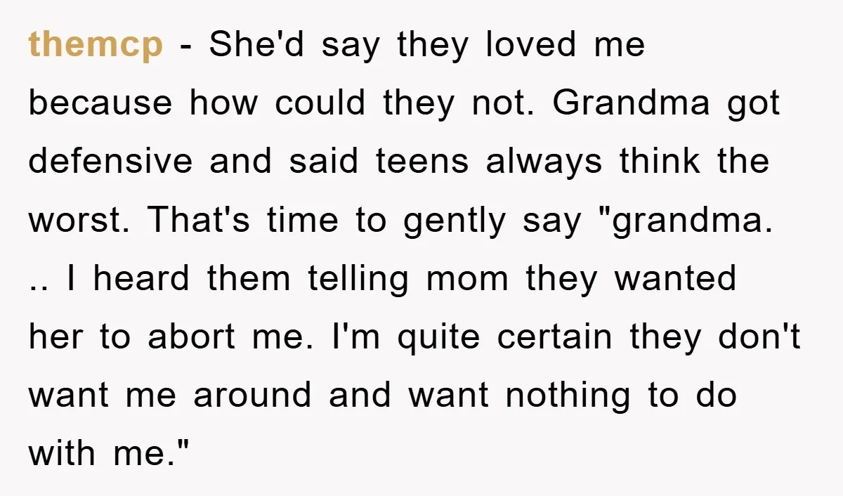 themcp − She'd say they loved me because how could they not. Grandma got defensive and said teens always think the worst. That's time to gently say "grandma. .. I...