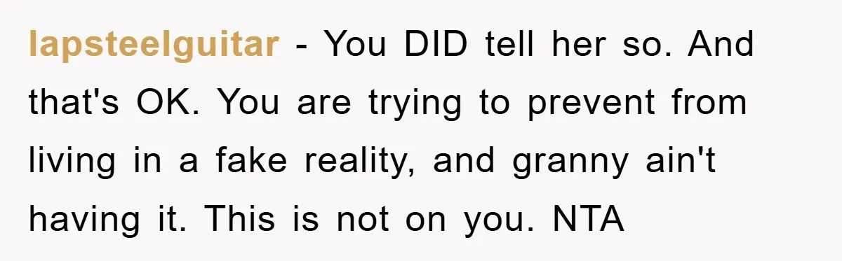 lapsteelguitar − You DID tell her so. And that's OK. You are trying to prevent from living in a fake reality, and granny ain't having it. This is not on...