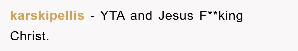 karskipellis − YTA and Jesus F**king Christ.