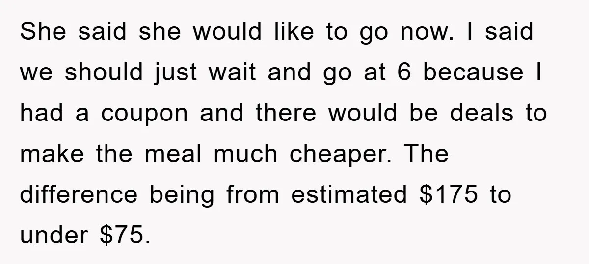 She said she would like to go now. I said we should just wait and go at 6 because I had a coupon and there would be deals to make...