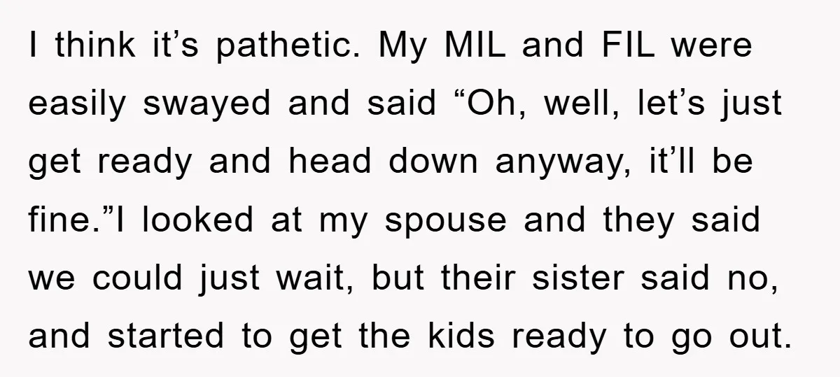 I think it’s pathetic. My MIL and FIL were easily swayed and said “Oh, well, let’s just get ready and head down anyway, it’ll be fine.”I looked at my spouse...