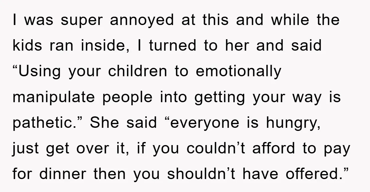 I was super annoyed at this and while the kids ran inside, I turned to her and said “Using your children to emotionally manipulate people into getting your way is...