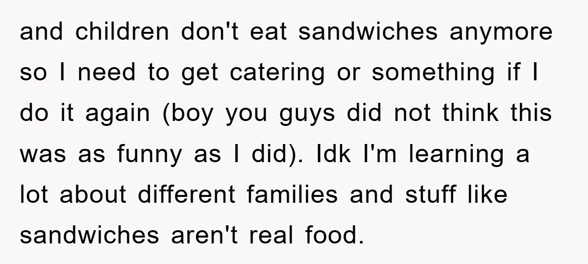and children don't eat sandwiches anymore so I need to get catering or something if I do it again (boy you guys did not think this was as funny as...