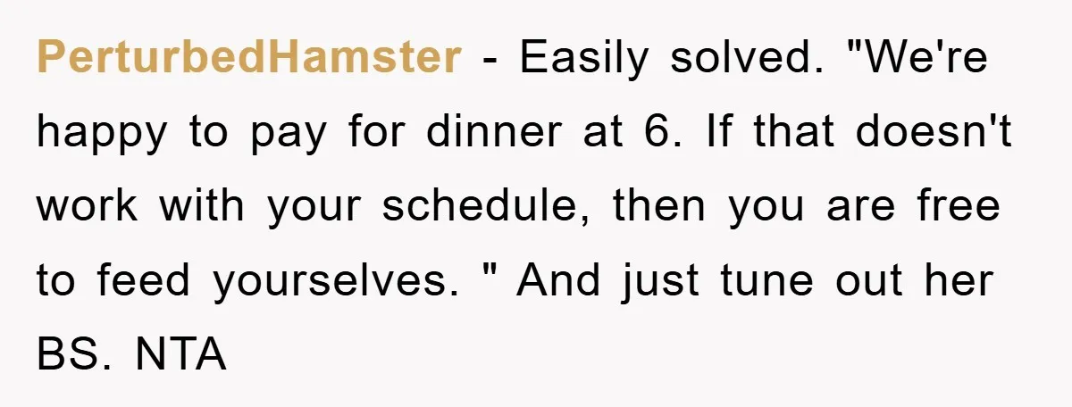 PerturbedHamster − Easily solved. "We're happy to pay for dinner at 6. If that doesn't work with your schedule, then you are free to feed yourselves. " And just tune...