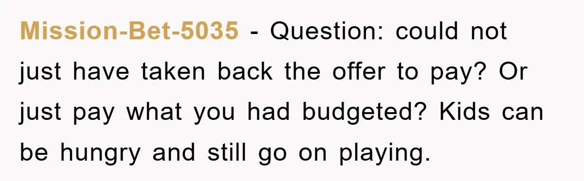 Mission-Bet-5035 − Question: could not just have taken back the offer to pay? Or just pay what you had budgeted? Kids can be hungry and still go on playing.