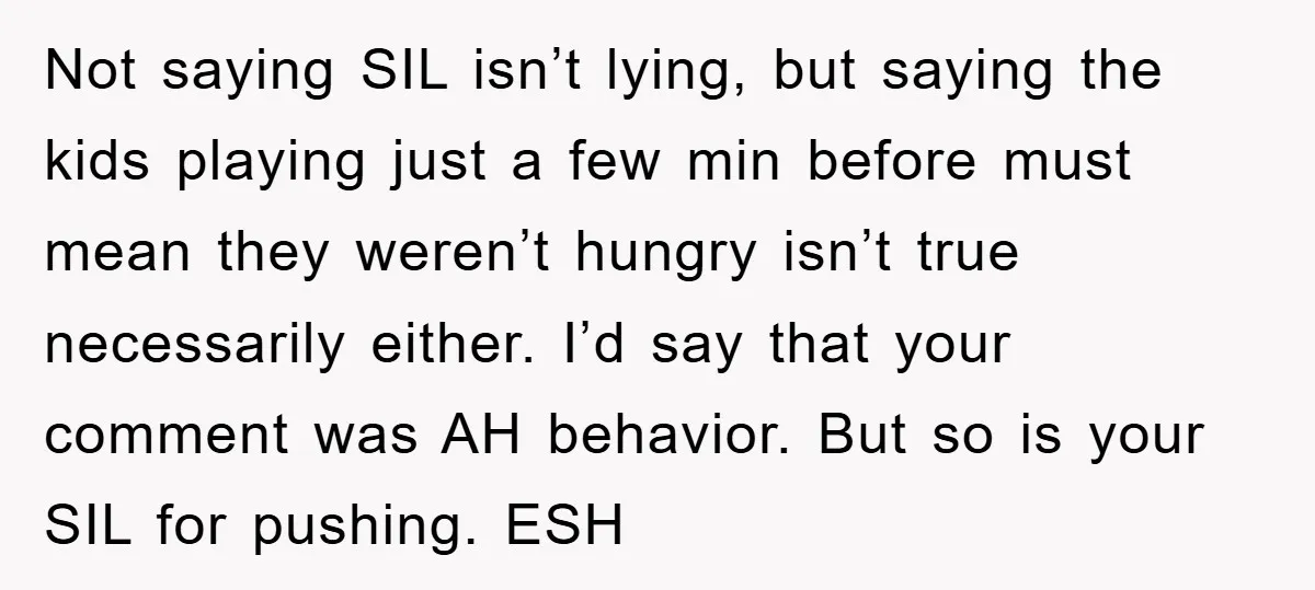 Not saying SIL isn’t lying, but saying the kids playing just a few min before must mean they weren’t hungry isn’t true necessarily either. I’d say that your comment was...