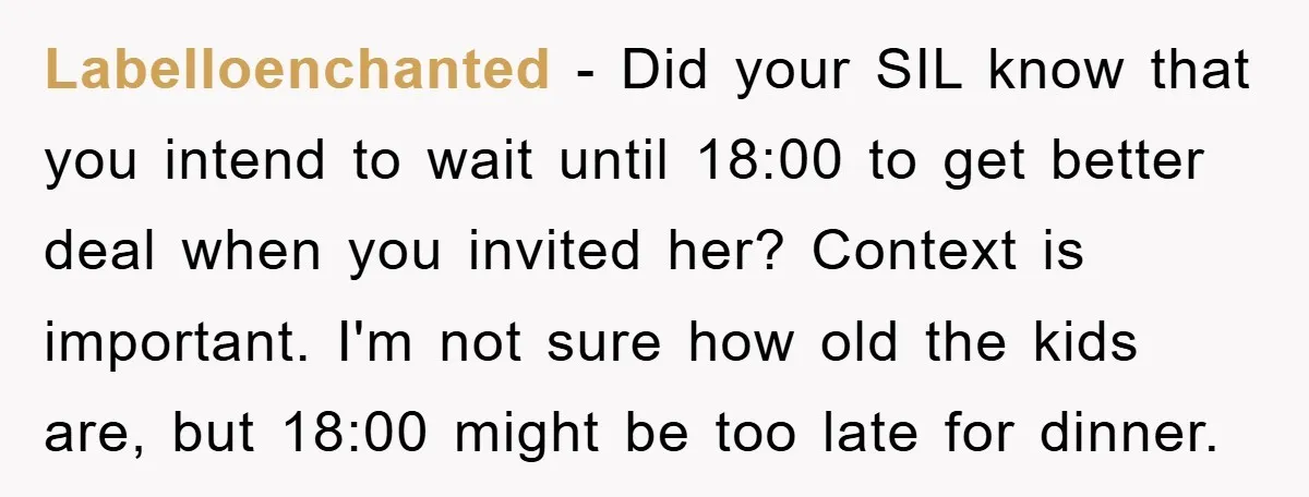 Labelloenchanted − Did your SIL know that you intend to wait until 18:00 to get better deal when you invited her? Context is important. I'm not sure how old the...