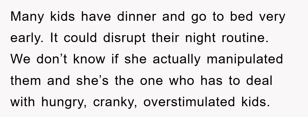 Many kids have dinner and go to bed very early. It could disrupt their night routine. We don’t know if she actually manipulated them and she’s the one who has...