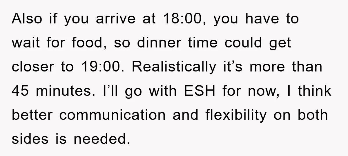 Also if you arrive at 18:00, you have to wait for food, so dinner time could get closer to 19:00. Realistically it’s more than 45 minutes. I’ll go with ESH...