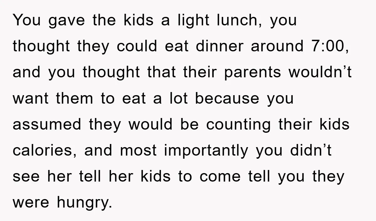 You gave the kids a light lunch, you thought they could eat dinner around 7:00, and you thought that their parents wouldn’t want them to eat a lot because you...