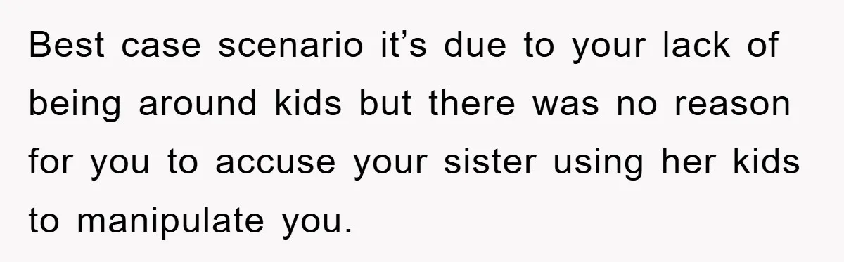 Best case scenario it’s due to your lack of being around kids but there was no reason for you to accuse your sister using her kids to manipulate you.