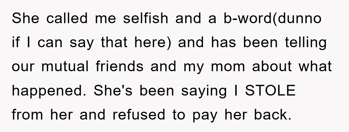 She called me selfish and a b-word(dunno if I can say that here) and has been telling our mutual friends and my mom about what happened. She's been saying I...