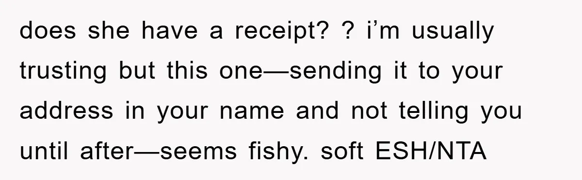 does she have a receipt? ? i’m usually trusting but this one—sending it to your address in your name and not telling you until after—seems fishy. soft ESH/NTA