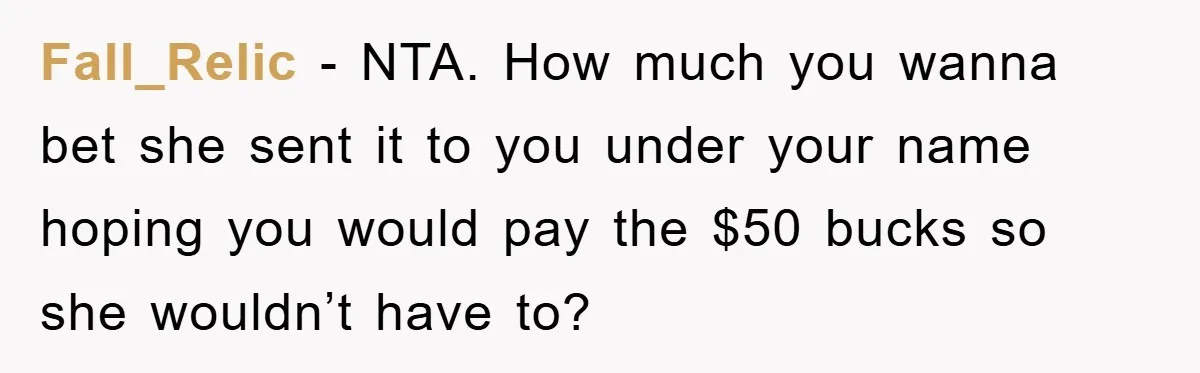 Fall_Relic - NTA. How much you wanna bet she sent it to you under your name hoping you would pay the $50 bucks so she wouldn’t have to?