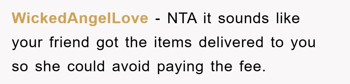 WickedAngelLove - NTA it sounds like your friend got the items delivered to you so she could avoid paying the fee.