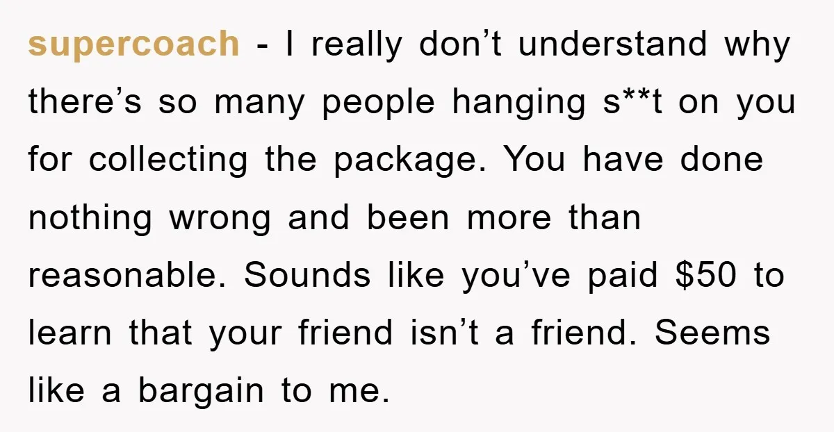 supercoach - I really don’t understand why there’s so many people hanging s**t on you for collecting the package. You have done nothing wrong and been more than reasonable. Sounds...