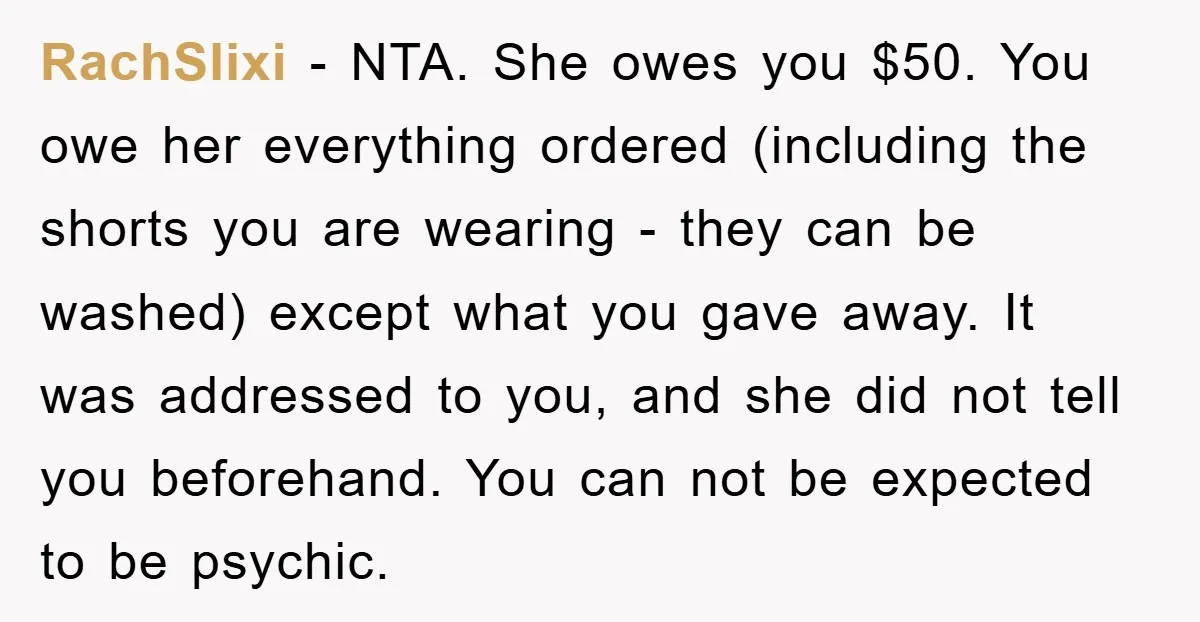 RachSlixi - NTA. She owes you $50. You owe her everything ordered (including the shorts you are wearing - they can be washed) except what you gave away. It was...