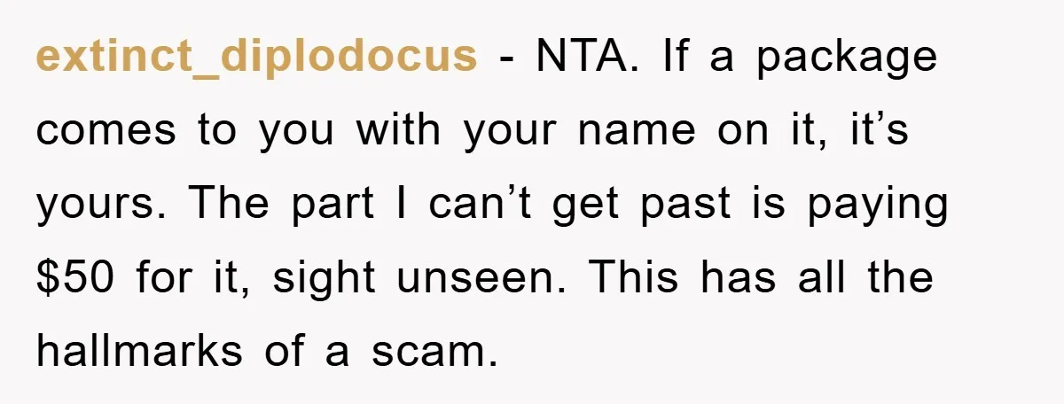 extinct_diplodocus - NTA. If a package comes to you with your name on it, it’s yours. The part I can’t get past is paying $50 for it, sight unseen. This...