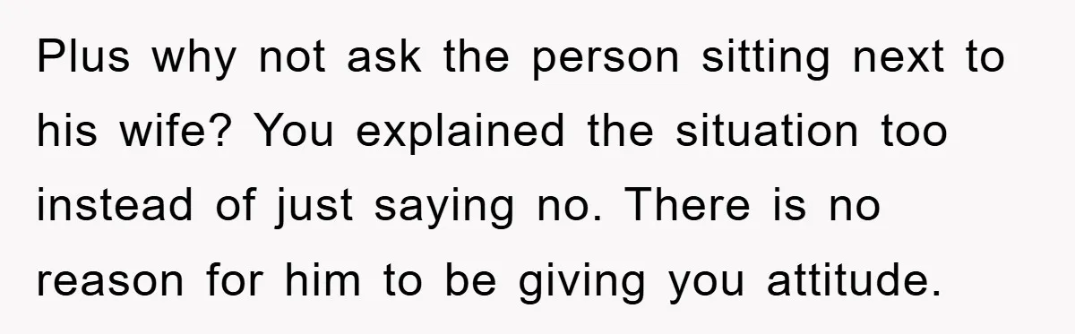 Plus why not ask the person sitting next to his wife? You explained the situation too instead of just saying no. There is no reason for him to be giving...