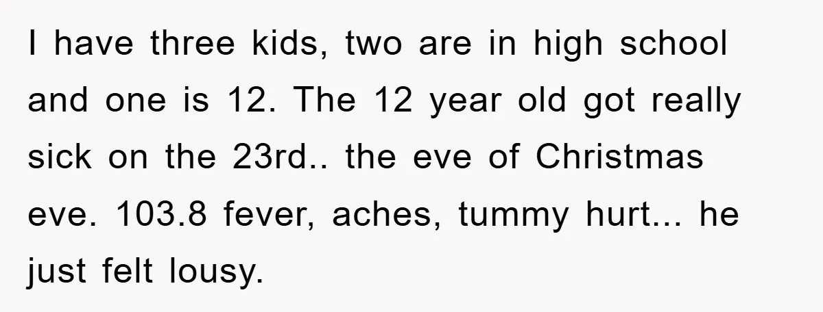 I have three kids, two are in high school and one is 12. The 12 year old got really sick on the 23rd.. the eve of Christmas eve. 103.8 fever,...