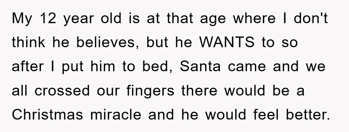 My 12 year old is at that age where I don't think he believes, but he WANTS to so after I put him to bed, Santa came and we all...