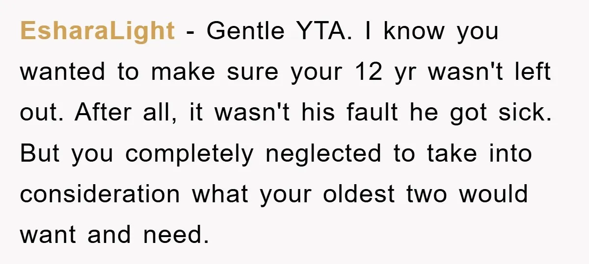 EsharaLight − Gentle YTA. I know you wanted to make sure your 12 yr wasn't left out. After all, it wasn't his fault he got sick. But you completely neglected...