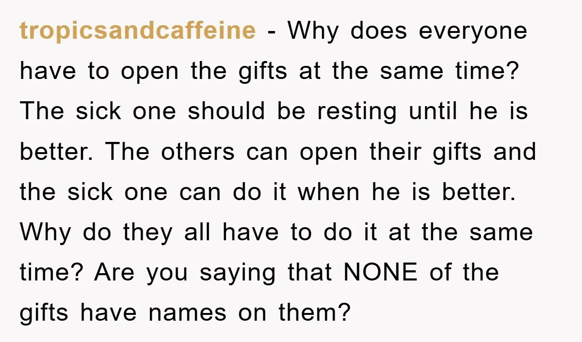 tropicsandcaffeine − Why does everyone have to open the gifts at the same time? The sick one should be resting until he is better. The others can open their gifts...