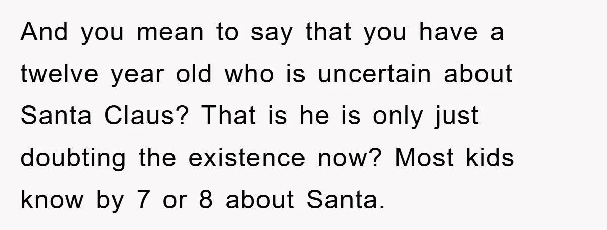 And you mean to say that you have a twelve year old who is uncertain about Santa Claus? That is he is only just doubting the existence now? Most kids...