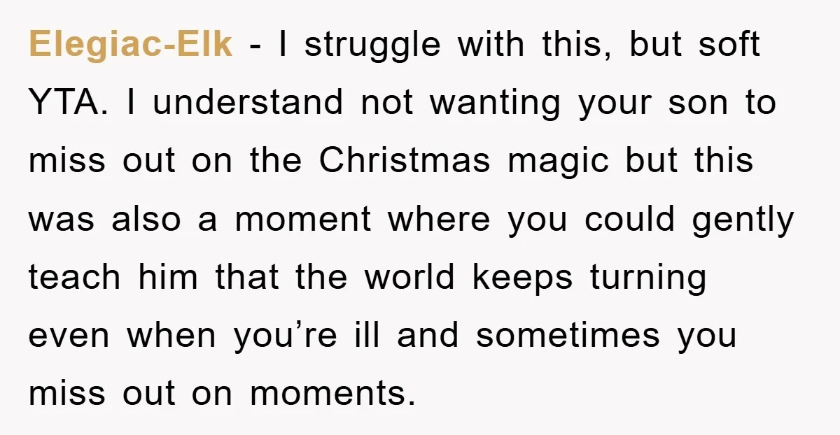 Elegiac-Elk − I struggle with this, but soft YTA. I understand not wanting your son to miss out on the Christmas magic but this was also a moment where you...