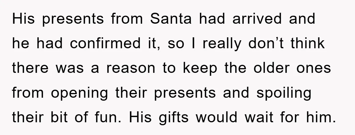 His presents from Santa had arrived and he had confirmed it, so I really don’t think there was a reason to keep the older ones from opening their presents and...