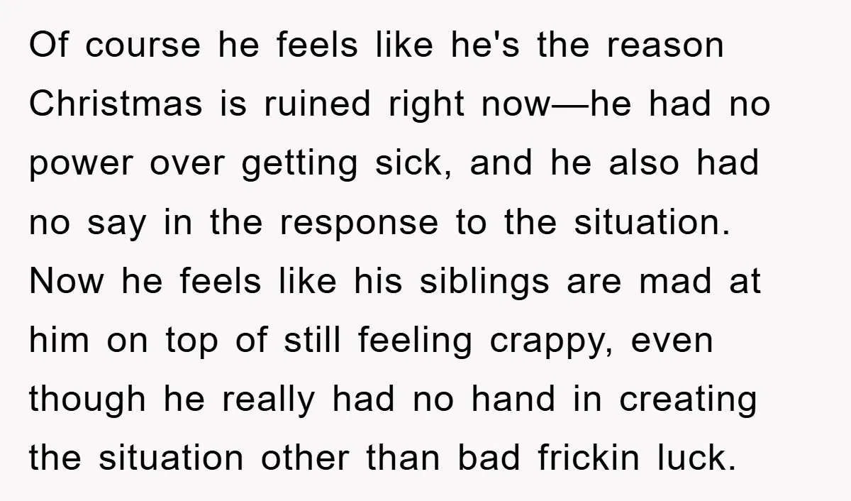 Of course he feels like he's the reason Christmas is ruined right now—he had no power over getting sick, and he also had no say in the response to the...