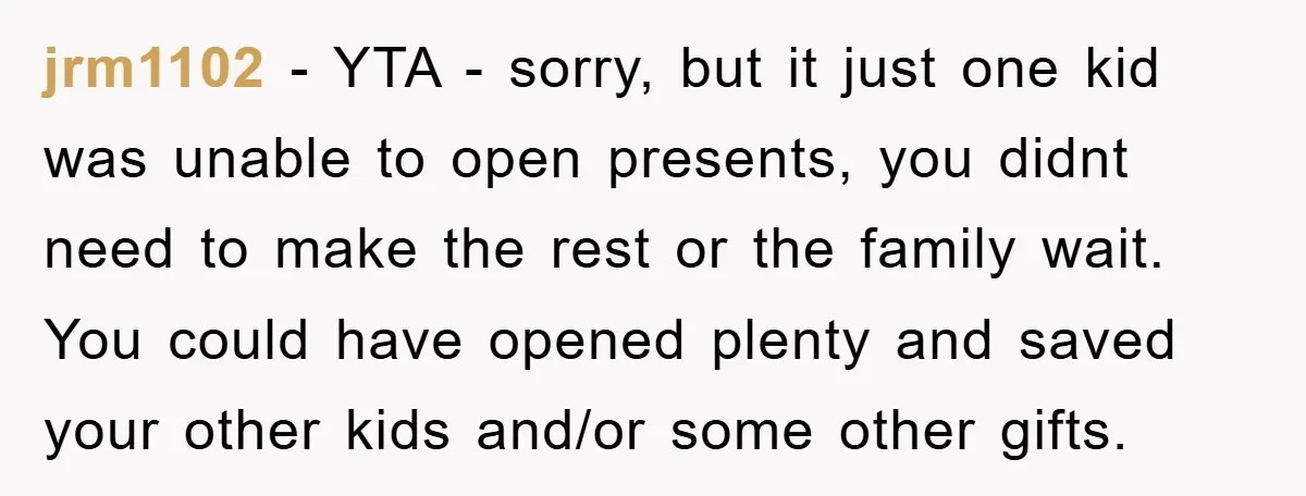 jrm1102 − YTA - sorry, but it just one kid was unable to open presents, you didnt need to make the rest or the family wait. You could have opened...